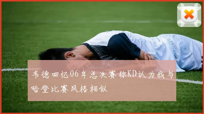 韦德回忆06年总决赛称KD认为我与哈登比赛风格相似