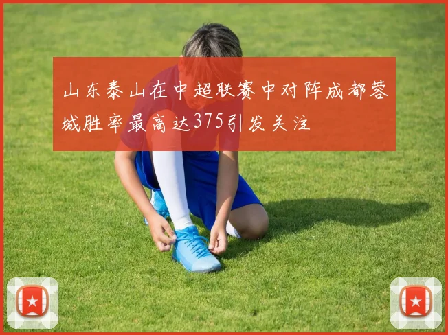 山东泰山在中超联赛中对阵成都蓉城胜率最高达375引发关注