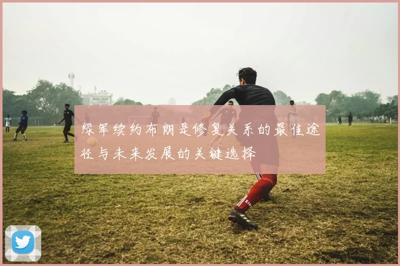 绿军续约布朗是修复关系的最佳途径与未来发展的关键选择