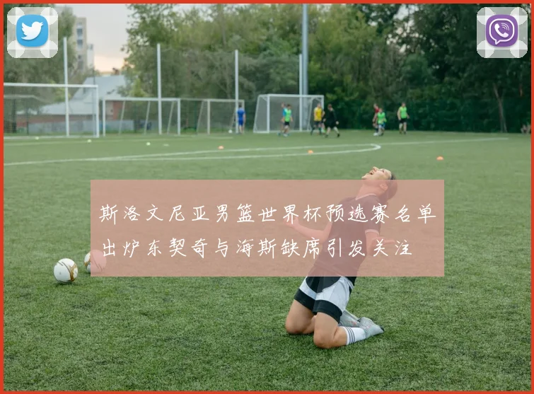 斯洛文尼亚男篮世界杯预选赛名单出炉东契奇与海斯缺席引发关注