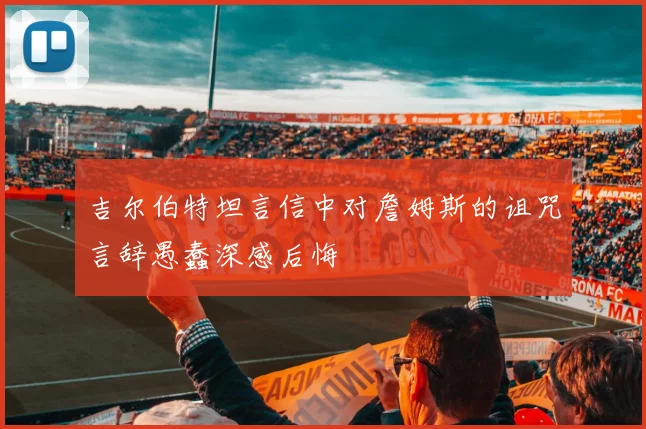 吉尔伯特坦言信中对詹姆斯的诅咒言辞愚蠢深感后悔