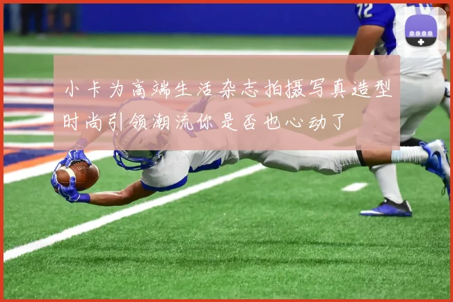 小卡为高端生活杂志拍摄写真造型时尚引领潮流你是否也心动了