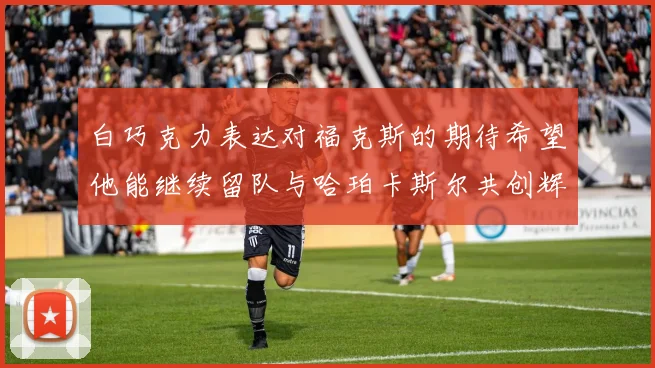 白巧克力表达对福克斯的期待希望他能继续留队与哈珀卡斯尔共创辉煌