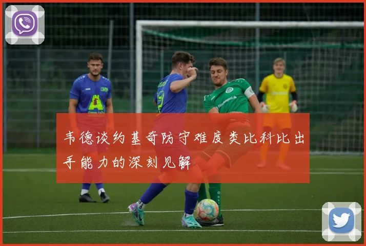 韦德谈约基奇防守难度类比科比出手能力的深刻见解