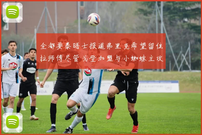 全都要泰晤士报道弗里克希望留住拉师傅尽管戈登加盟与小蜘蛛主攻
