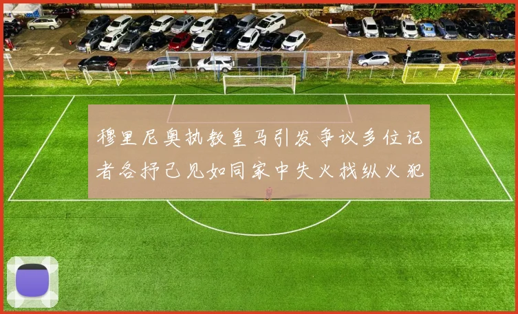 穆里尼奥执教皇马引发争议多位记者各抒己见如同家中失火找纵火犯