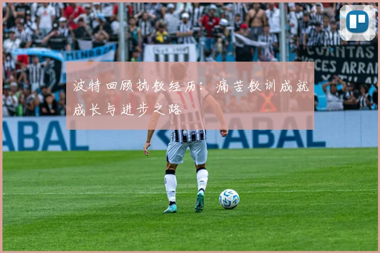 波特回顾执教经历：痛苦教训成就成长与进步之路