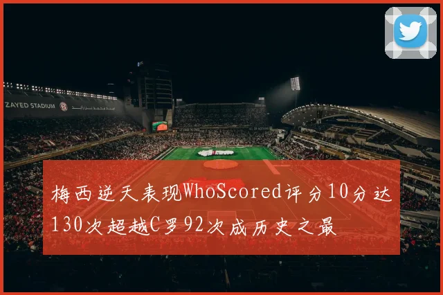 梅西逆天表现WhoScored评分10分达130次超越C罗92次成历史之最