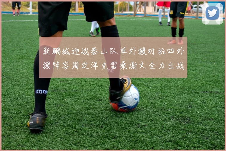 新鹏城迎战泰山队单外援对抗四外援阵容周定洋克雷桑谢文全力出战