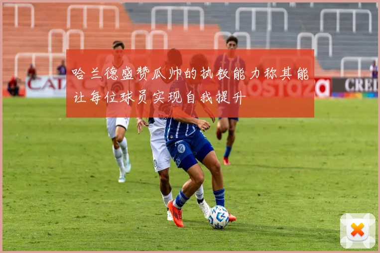 哈兰德盛赞瓜帅的执教能力称其能让每位球员实现自我提升