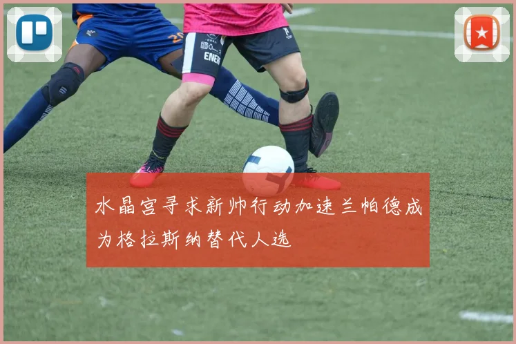 水晶宫寻求新帅行动加速兰帕德成为格拉斯纳替代人选