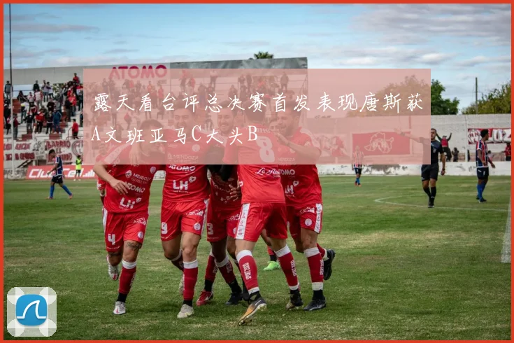 露天看台评总决赛首发表现唐斯获A文班亚马C大头B