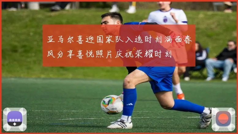 亚马尔喜迎国家队入选时刻满面春风分享喜悦照片庆祝荣耀时刻
