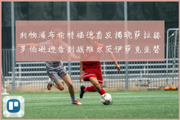 利物浦布伦特福德首发揭晓萨拉赫罗伯逊迎告别战维尔茨伊萨克坐替补席