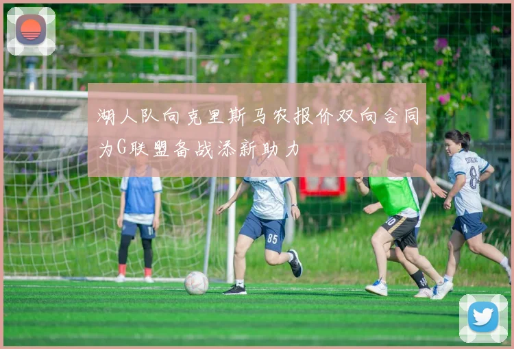 湖人队向克里斯马农报价双向合同为G联盟备战添新助力