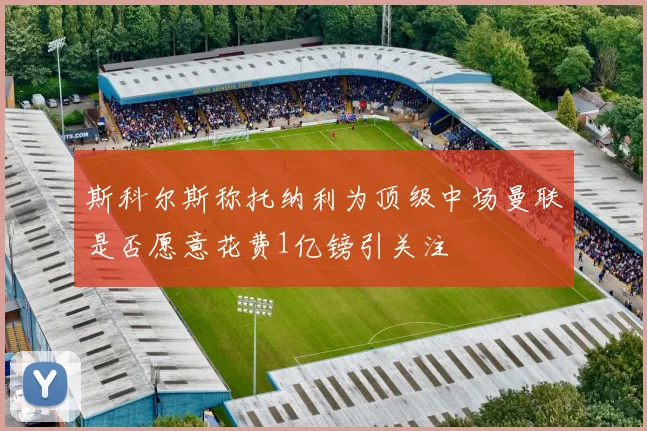 斯科尔斯称托纳利为顶级中场曼联是否愿意花费1亿镑引关注