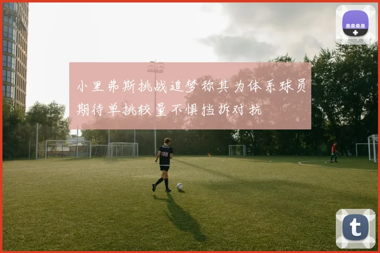 小里弗斯挑战追梦称其为体系球员期待单挑较量不惧挡拆对抗
