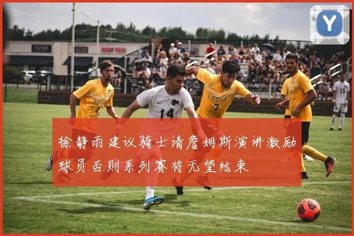 徐静雨建议骑士请詹姆斯演讲激励球员否则系列赛将无望结束