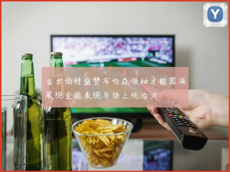 吉尔伯特盛赞布伦森领袖才能圆满展现全能表现与场上统治力