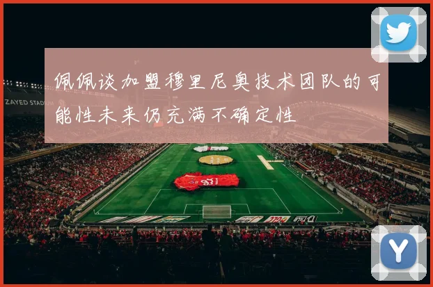 佩佩谈加盟穆里尼奥技术团队的可能性未来仍充满不确定性