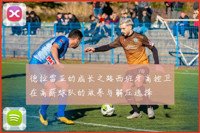德拉雷亚的成长之路西班牙高控卫在高薪球队的放养与解压选择