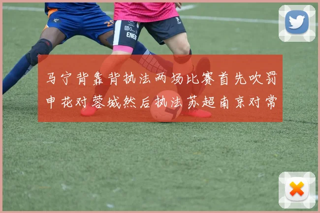 马宁背靠背执法两场比赛首先吹罚申花对蓉城然后执法苏超南京对常州