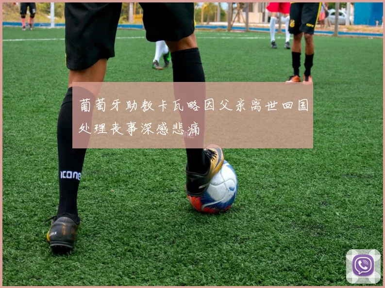 葡萄牙助教卡瓦略因父亲离世回国处理丧事深感悲痛