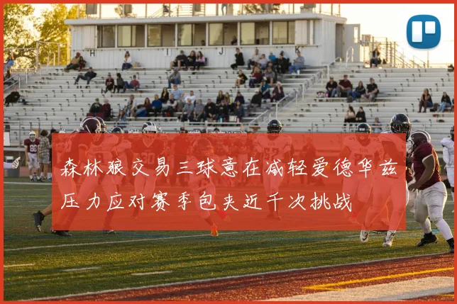 森林狼交易三球意在减轻爱德华兹压力应对赛季包夹近千次挑战
