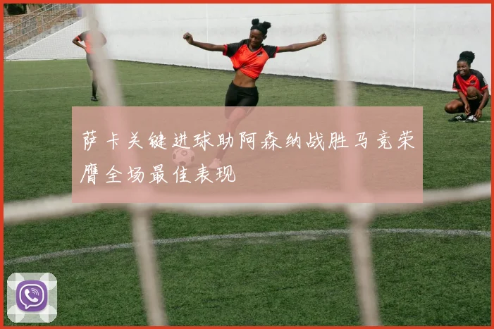 萨卡关键进球助阿森纳战胜马竞荣膺全场最佳表现