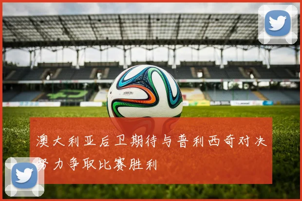 澳大利亚后卫期待与普利西奇对决努力争取比赛胜利